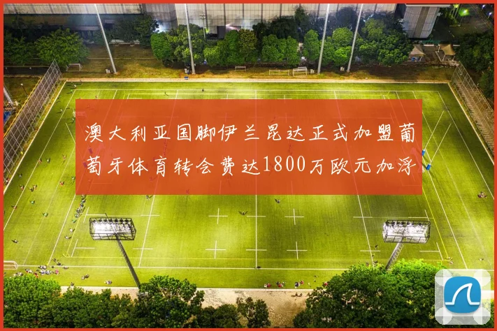 澳大利亚国脚伊兰昆达正式加盟葡萄牙体育转会费达1800万欧元加浮动条件