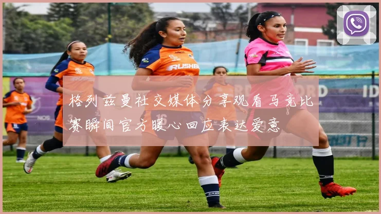 格列兹曼社交媒体分享观看马竞比赛瞬间官方暖心回应表达爱意