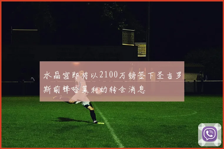 水晶宫即将以2100万镑签下圣吉罗斯前锋哈莱利的转会消息