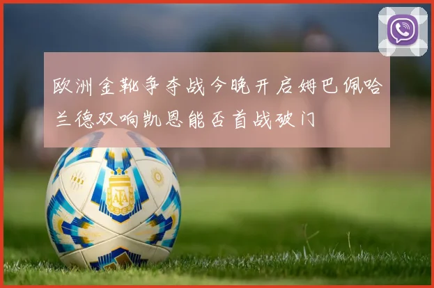 欧洲金靴争夺战今晚开启姆巴佩哈兰德双响凯恩能否首战破门
