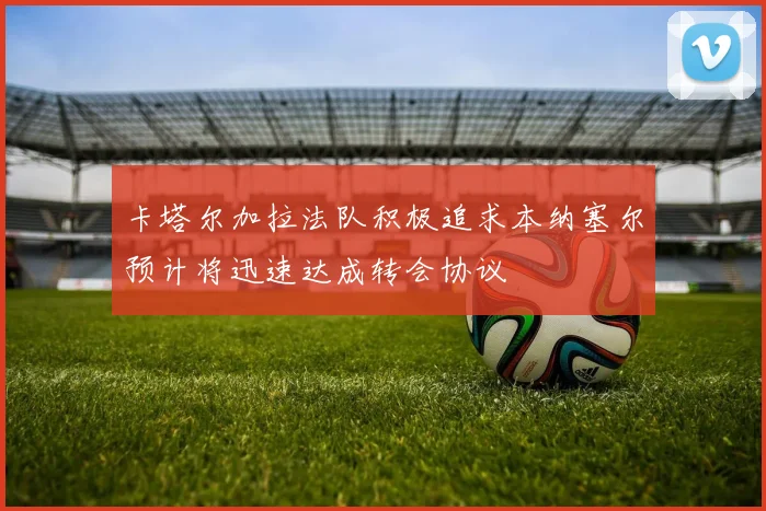 卡塔尔加拉法队积极追求本纳塞尔预计将迅速达成转会协议