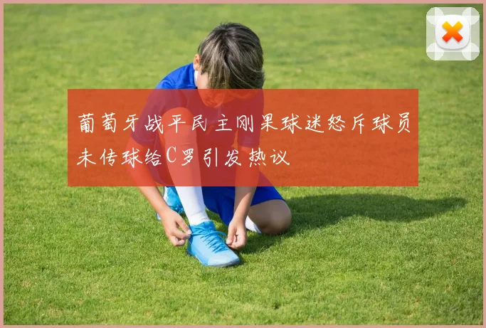 葡萄牙战平民主刚果球迷怒斥球员未传球给C罗引发热议