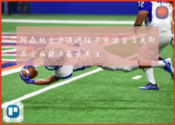 阿森纳全力追逐纽卡中场吉马良斯其全面能力备受关注