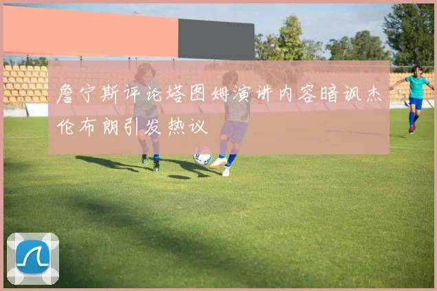 詹宁斯评论塔图姆演讲内容暗讽杰伦布朗引发热议