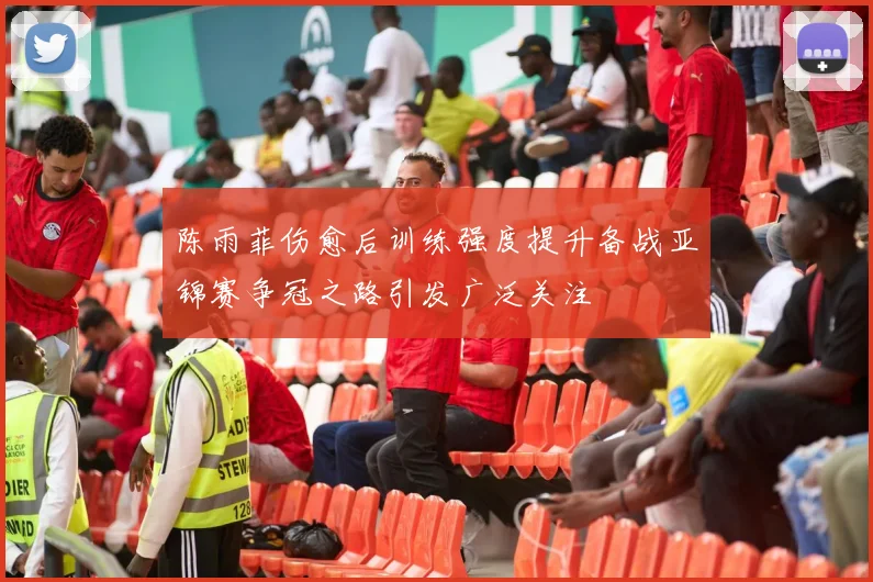 陈雨菲伤愈后训练强度提升备战亚锦赛争冠之路引发广泛关注