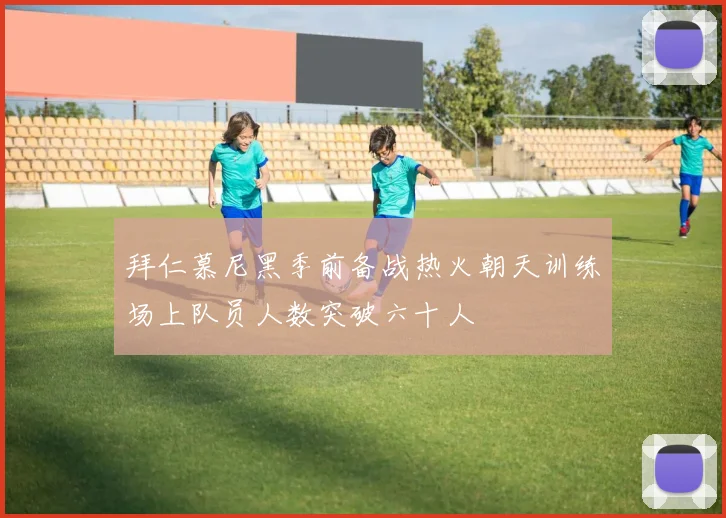 拜仁慕尼黑季前备战热火朝天训练场上队员人数突破六十人